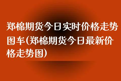 郑棉期货今日实时价格走势图车(郑棉期货今日最新价格走势图)_https://www.gnhpgy.com_德指期货_第1张