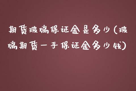 期货玻璃保证金是多少(玻璃期货一手保证金多少钱)_https://www.gnhpgy.com_期货知识_第1张