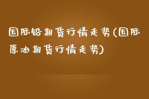 国际铅期货行情走势(国际原油期货行情走势)_https://www.gnhpgy.com_股指期货_第1张