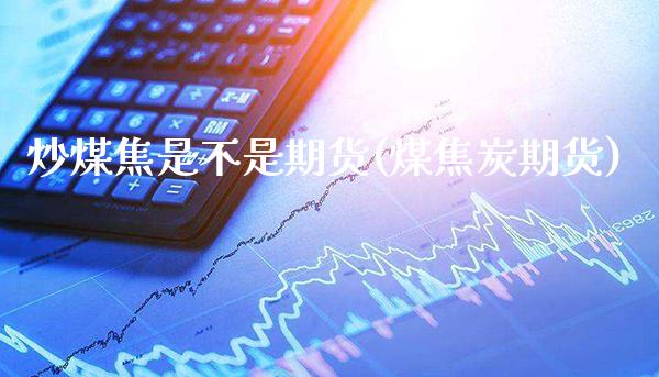 炒煤焦是不是期货(煤焦炭期货)_https://www.gnhpgy.com_恒指期货_第1张