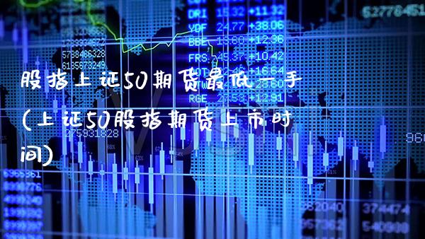 股指上证50期货最低一手(上证50股指期货上市时间)_https://www.gnhpgy.com_黄金期货_第1张