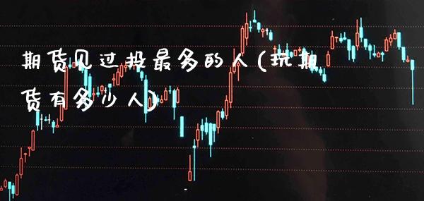 期货见过投最多的人(玩期货有多少人)_https://www.gnhpgy.com_德指期货_第1张