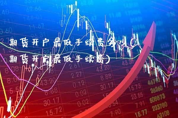 期货开户最低手续费多少(期货开户最低手续费)_期货百科_第1张_公牛期货直播室 期货开户最低手续费多少(期货开户最低手续费)_https://www.gnhpgy.com_期货百科_第1张