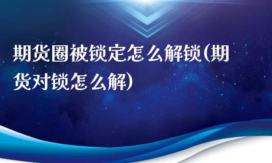 期货圈被锁定怎么解锁(期货对锁怎么解)_https://www.gnhpgy.com_期货知识_第1张