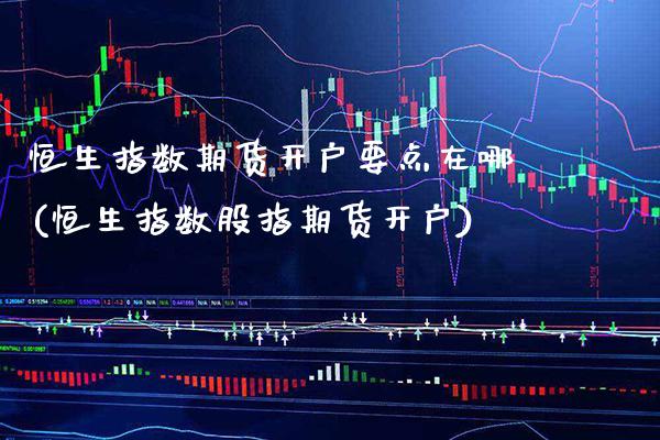 恒生指数期货开户要点在哪(恒生指数股指期货开户)_https://www.gnhpgy.com_德指期货_第1张