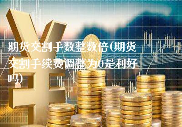 期货交割手数整数倍(期货交割手续费调整为0是利好吗)_https://www.gnhpgy.com_期货知识_第1张