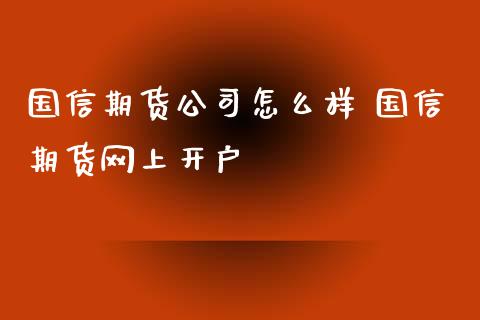 国信期货公司怎么样 国信期货网上开户_https://www.gnhpgy.com_黄金期货_第1张