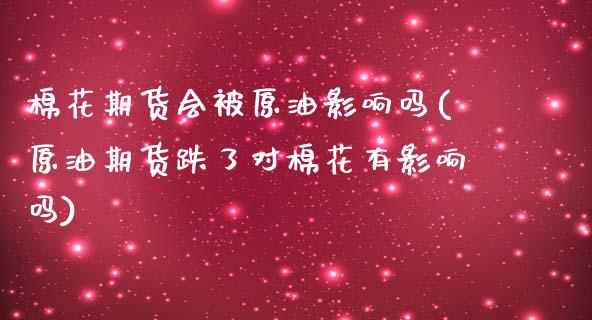 棉花期货会被原油影响吗(原油期货跌了对棉花有影响吗)_恒指期货_第1张_公牛期货直播室 棉花期货会被原油影响吗(原油期货跌了对棉花有影响吗)_https://www.gnhpgy.com_恒指期货_第1张