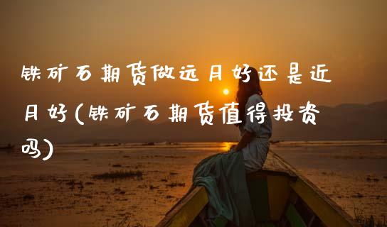 铁矿石期货做远月好还是近月好(铁矿石期货值得投资吗)_期货百科_第1张_公牛期货直播室 铁矿石期货做远月好还是近月好(铁矿石期货值得投资吗)_https://www.gnhpgy.com_期货百科_第1张