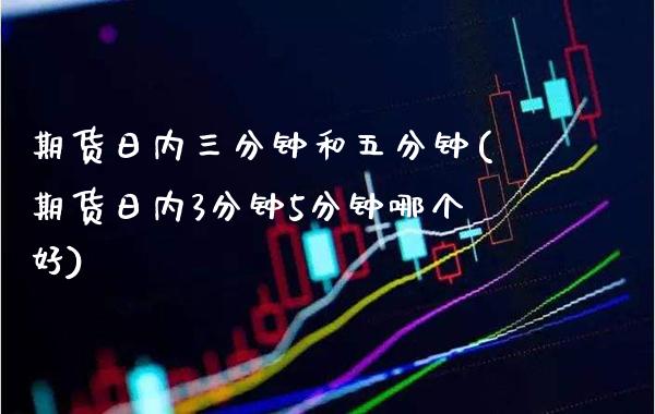 期货日内三分钟和五分钟(期货日内3分钟5分钟哪个好)_https://www.gnhpgy.com_黄金期货_第1张