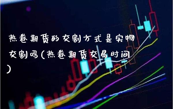 热卷期货的交割方式是实物交割吗(热卷期货交易时间)_期货百科_第1张_公牛期货直播室 热卷期货的交割方式是实物交割吗(热卷期货交易时间)_https://www.gnhpgy.com_期货百科_第1张