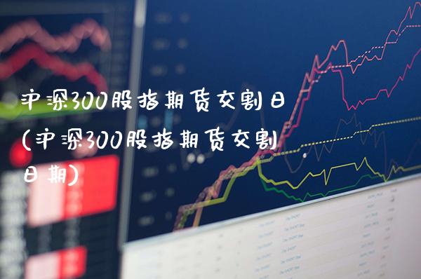 沪深300股指期货交割日(沪深300股指期货交割日期)_https://www.gnhpgy.com_期货知识_第1张
