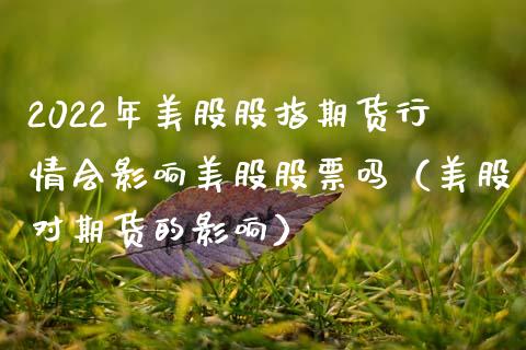 2022年美股股指期货行情会影响美股股票吗（美股对期货的影响）_https://www.gnhpgy.com_恒指期货_第1张