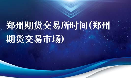 郑州期货交易所时间(郑州期货交易市场)_https://www.gnhpgy.com_期货知识_第1张