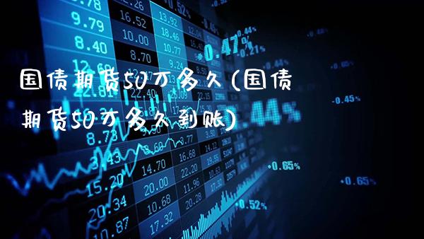 国债期货50万多久(国债期货50万多久到账)_https://www.gnhpgy.com_原油期货_第1张