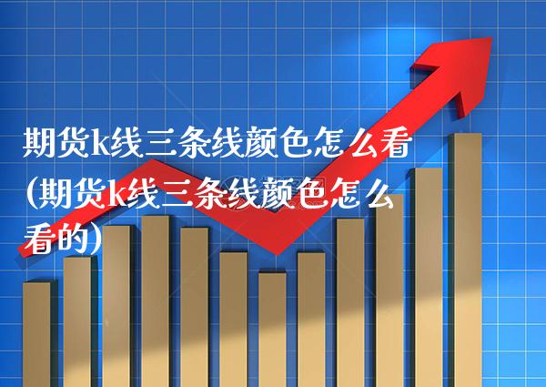 期货k线三条线颜色怎么看(期货k线三条线颜色怎么看的)_https://www.gnhpgy.com_股指期货_第1张