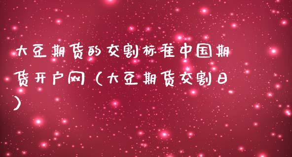 大豆期货的交割标准中国期货开户网（大豆期货交割日）_https://www.gnhpgy.com_黄金期货_第1张