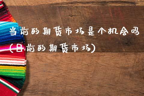 当前的期货市场是个机会吗(目前的期货市场)_https://www.gnhpgy.com_股指期货_第1张