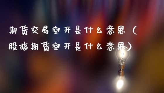 期货交易空开是什么意思（股指期货空开是什么意思）_https://www.gnhpgy.com_道指期货_第1张