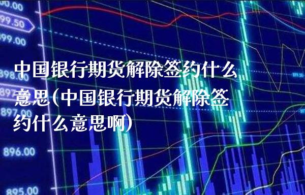 中国银行期货解除签约什么意思(中国银行期货解除签约什么意思啊)_https://www.gnhpgy.com_原油期货_第1张