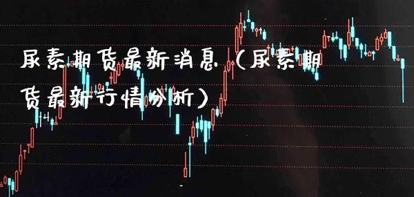 尿素期货最新消息（尿素期货最新行情分析）_https://www.gnhpgy.com_道指期货_第1张