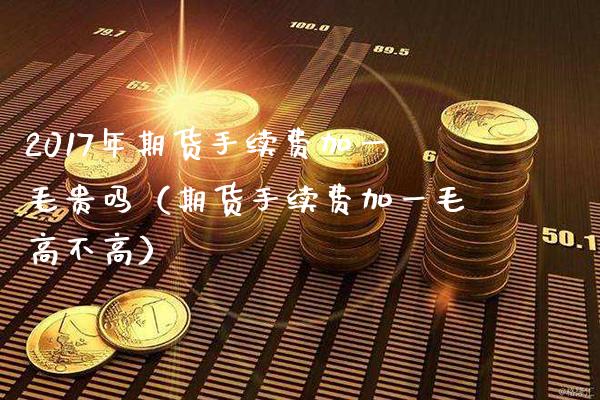 2017年期货手续费加一毛贵吗（期货手续费加一毛高不高）_https://www.gnhpgy.com_道指期货_第1张