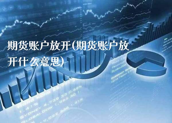 期货账户放开(期货账户放开什么意思)_https://www.gnhpgy.com_原油期货_第1张