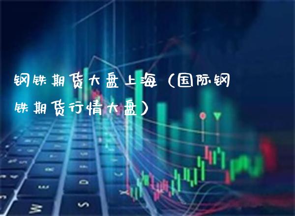 钢铁期货大盘上海（国际钢铁期货行情大盘）_https://www.gnhpgy.com_恒指期货_第1张