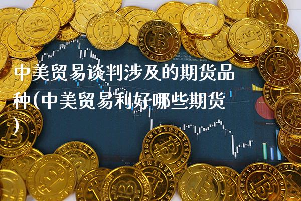 中美贸易谈判涉及的期货品种(中美贸易利好哪些期货)_https://www.gnhpgy.com_黄金期货_第1张