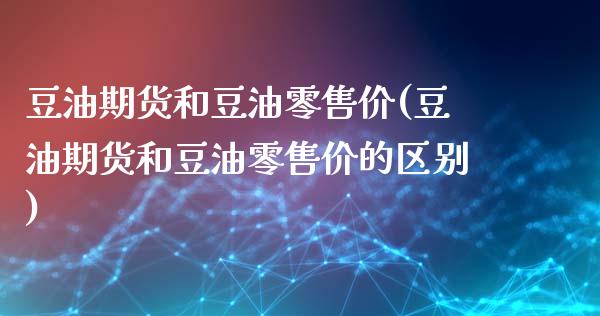 豆油期货和豆油零售价(豆油期货和豆油零售价的区别)_https://www.gnhpgy.com_期货知识_第1张