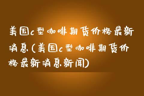 美国c型咖啡期货价格最新消息(美国c型咖啡期货价格最新消息新闻)_https://www.gnhpgy.com_恒指期货_第1张
