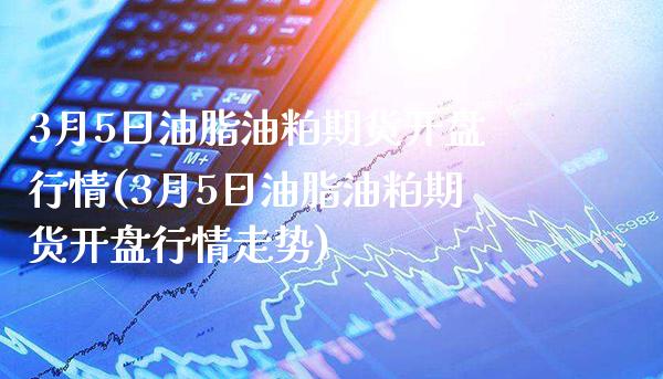 3月5日油脂油粕期货开盘行情(3月5日油脂油粕期货开盘行情走势)_https://www.gnhpgy.com_原油期货_第1张