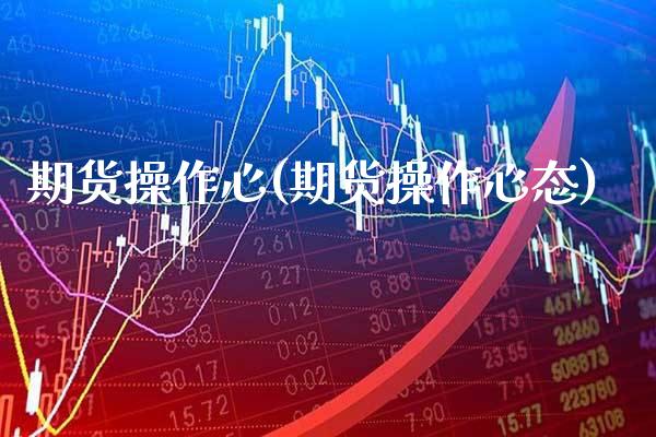 期货操作心(期货操作心态)_https://www.gnhpgy.com_黄金期货_第1张