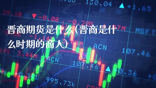 晋商期货是什么(晋商是什么时期的商人)_https://www.gnhpgy.com_期货知识_第1张