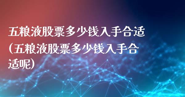 五粮液股票多少钱入手合适(五粮液股票多少钱入手合适呢)_https://www.gnhpgy.com_期货百科_第1张