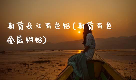 期货长江有色铝(期货有色金属铜铝)_https://www.gnhpgy.com_德指期货_第1张