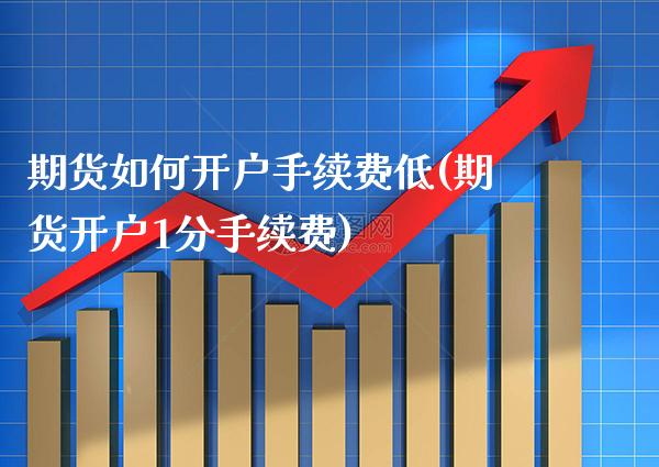 期货如何开户手续费低(期货开户1分手续费)_https://www.gnhpgy.com_德指期货_第1张