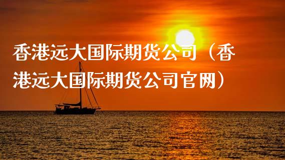 香港远大国际期货公司（香港远大国际期货公司）_https://www.gnhpgy.com_股指期货_第1张