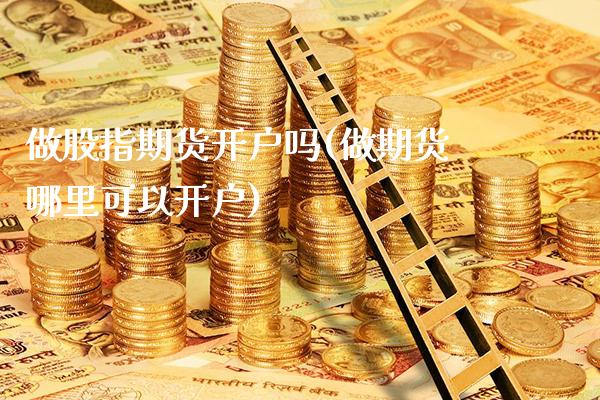 做股指期货开户吗(做期货哪里可以开户)_https://www.gnhpgy.com_期货知识_第1张