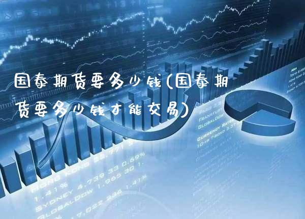 国泰期货要多少钱(国泰期货要多少钱才能交易)_https://www.gnhpgy.com_期货知识_第1张