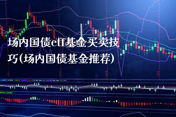 场内国债etf基金买卖技巧(场内国债基金推荐)_https://www.gnhpgy.com_期货知识_第1张