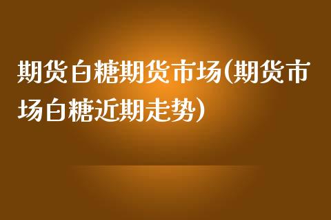 期货白糖期货市场(期货市场白糖近期走势)_https://www.gnhpgy.com_纳指期货_第1张