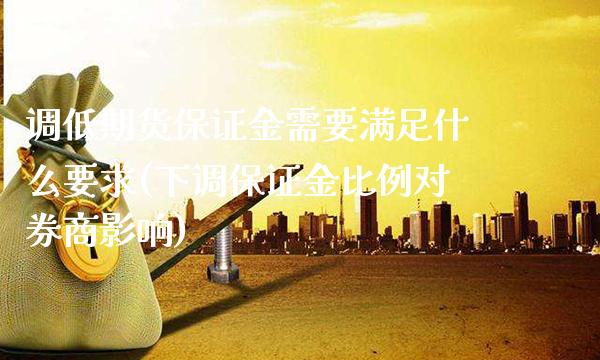 调低期货保证金需要满足什么要求(下调保证金比例对券商影响)_https://www.gnhpgy.com_原油期货_第1张