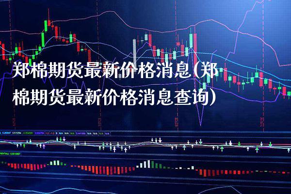 郑棉期货最新价格消息(郑棉期货最新价格消息查询)_https://www.gnhpgy.com_道指期货_第1张