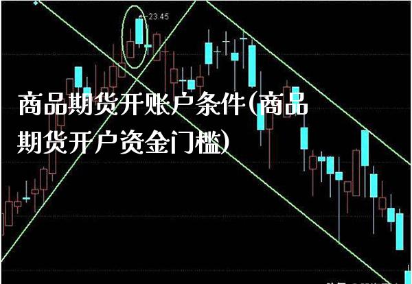 商品期货开账户条件(商品期货开户资金门槛)_https://www.gnhpgy.com_股指期货_第1张