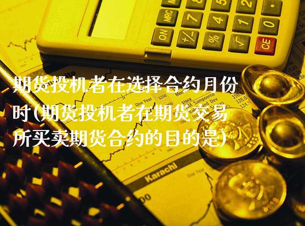 期货投机者在选择合约月份时(期货投机者在期货交易所买卖期货合约的目的是)_https://www.gnhpgy.com_期货知识_第1张