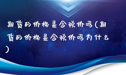 期货的价格是含税价吗(期货的价格是含税价吗为什么)_https://www.gnhpgy.com_德指期货_第1张