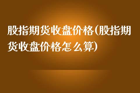 股指期货收盘价格(股指期货收盘价格怎么算)_https://www.gnhpgy.com_原油期货_第1张