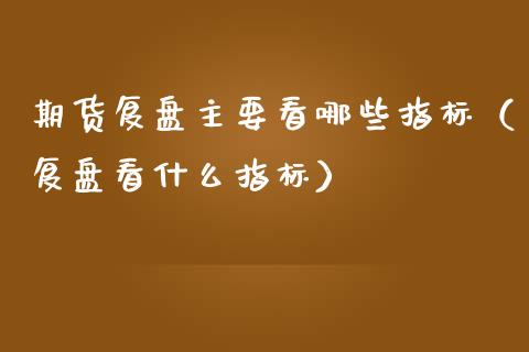 期货复盘主要看哪些指标（复盘看什么指标）_https://www.gnhpgy.com_原油期货_第1张