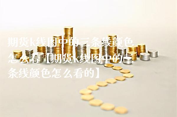 期货k线图中的三条线颜色怎么看【期货k线图中的三条线颜色怎么看的】_https://www.gnhpgy.com_股指期货_第1张